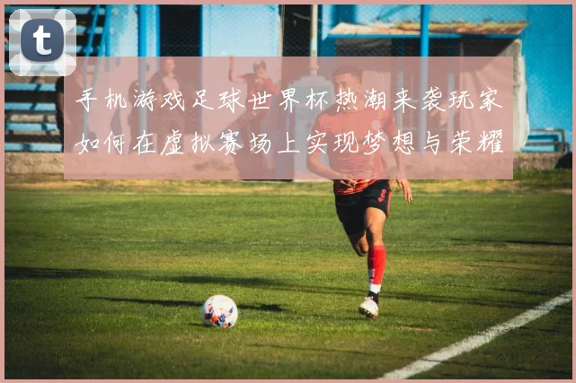 手机游戏足球世界杯热潮来袭玩家如何在虚拟赛场上实现梦想与荣耀