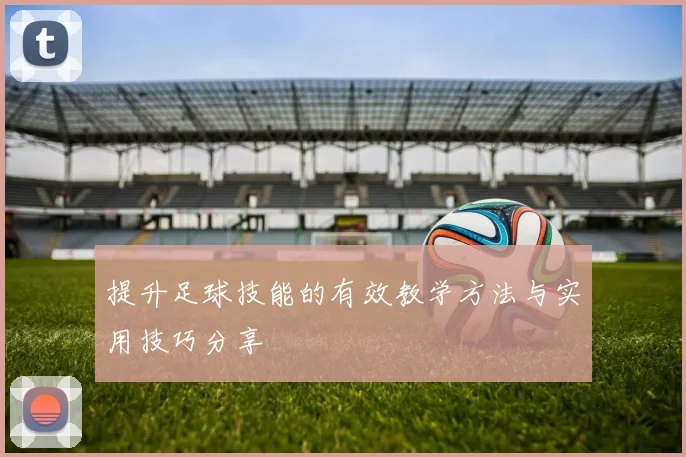 提升足球技能的有效教学方法与实用技巧分享