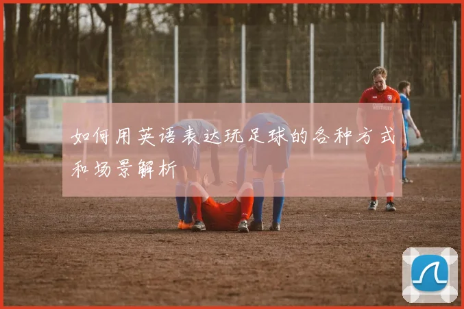 如何用英语表达玩足球的各种方式和场景解析