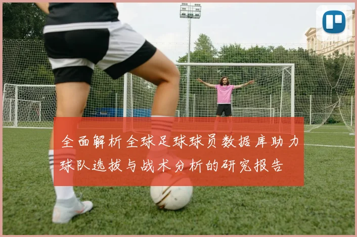 全面解析全球足球球员数据库助力球队选拔与战术分析的研究报告