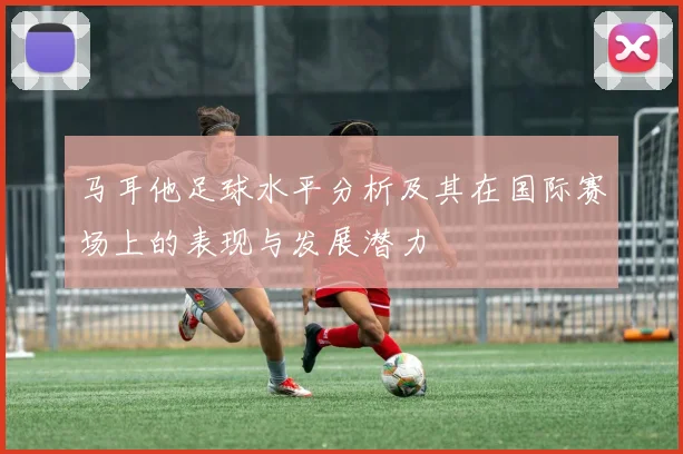 马耳他足球水平分析及其在国际赛场上的表现与发展潜力