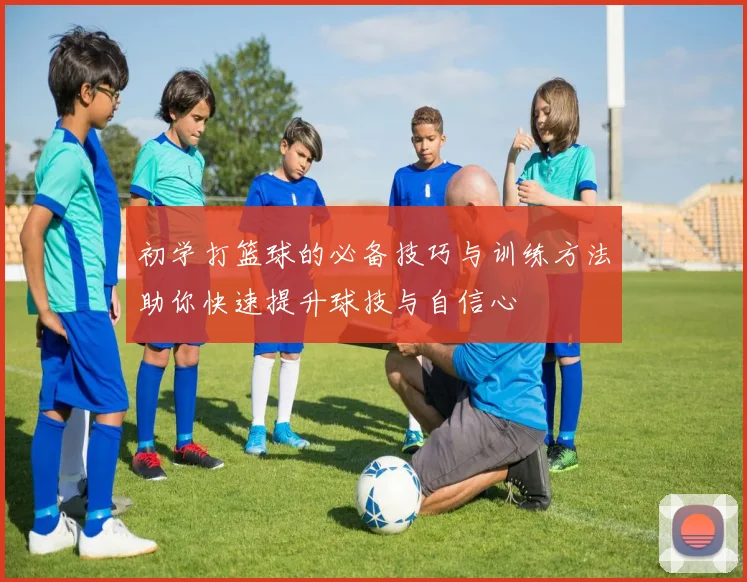 初学打篮球的必备技巧与训练方法助你快速提升球技与自信心