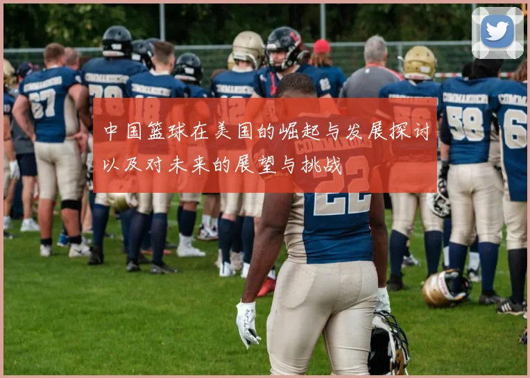 中国篮球在美国的崛起与发展探讨以及对未来的展望与挑战