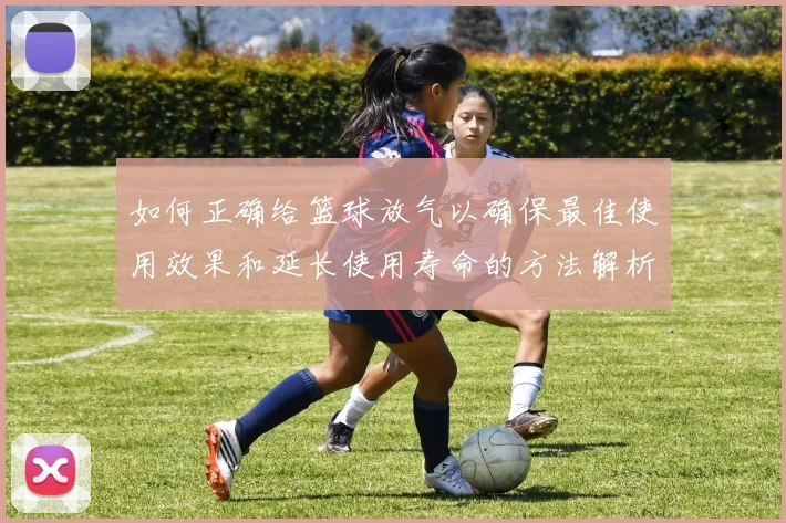 如何正确给篮球放气以确保最佳使用效果和延长使用寿命的方法解析