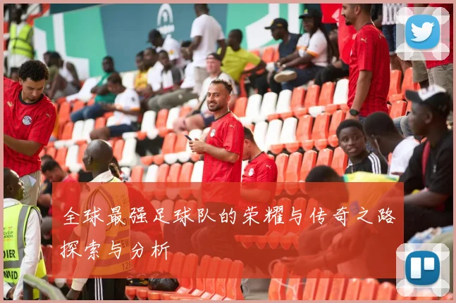 全球最强足球队的荣耀与传奇之路探索与分析