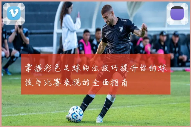 掌握彩色足球钩法技巧提升你的球技与比赛表现的全面指南