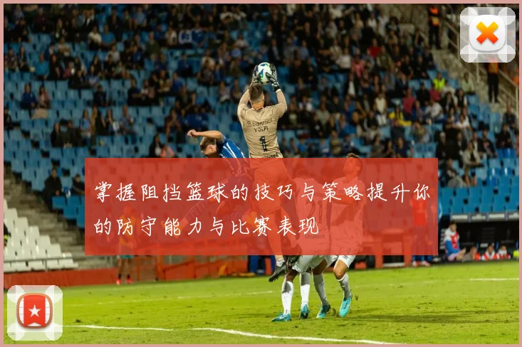 掌握阻挡篮球的技巧与策略提升你的防守能力与比赛表现