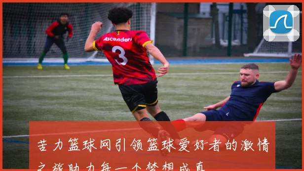 苦力篮球网引领篮球爱好者的激情之旅助力每一个梦想成真