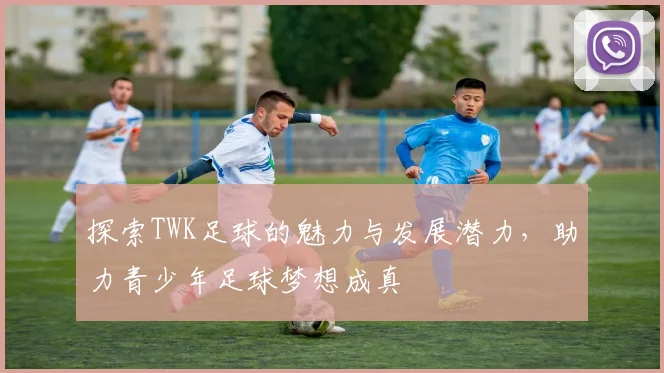 探索TWK足球的魅力与发展潜力，助力青少年足球梦想成真