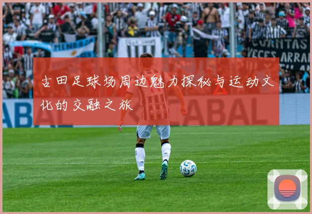 古田足球场周边魅力探秘与运动文化的交融之旅