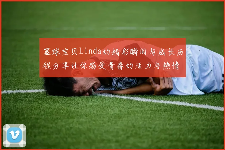 篮球宝贝Linda的精彩瞬间与成长历程分享让你感受青春的活力与热情